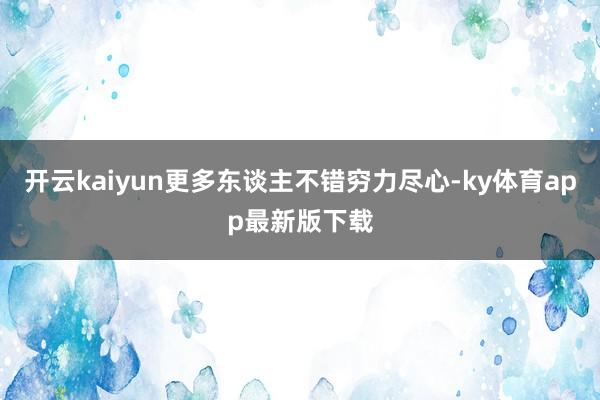 開云kaiyun更多東談主不錯窮力盡心-ky體育app最新版下載