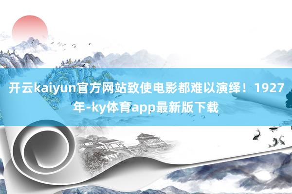 開云kaiyun官方網(wǎng)站致使電影都難以演繹！1927年-ky體育app最新版下載