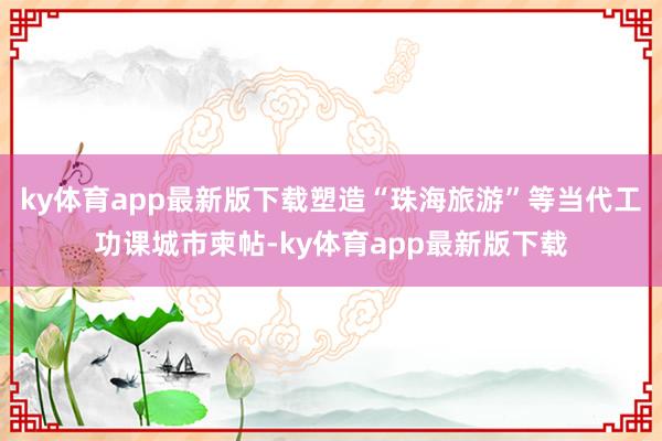 ky體育app最新版下載塑造“珠海旅游”等當代工功課城市柬帖-ky體育app最新版下載