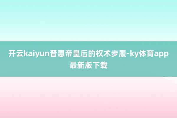 開云kaiyun晉惠帝皇后的權術步履-ky體育app最新版下載