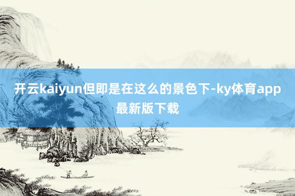 開云kaiyun但即是在這么的景色下-ky體育app最新版下載