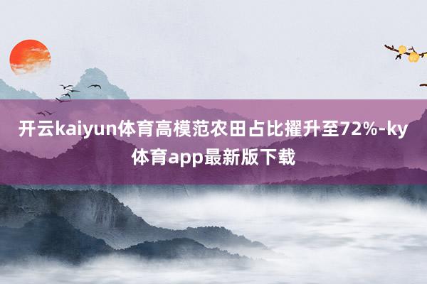 開云kaiyun體育高模范農(nóng)田占比擢升至72%-ky體育app最新版下載