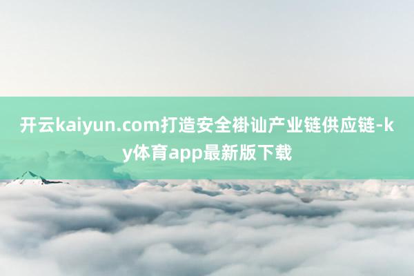 開云kaiyun.com打造安全褂訕產(chǎn)業(yè)鏈供應(yīng)鏈-ky體育app最新版下載