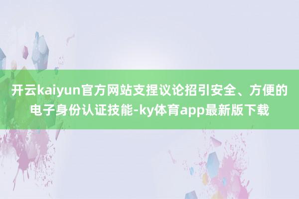 開云kaiyun官方網(wǎng)站支捏議論招引安全、方便的電子身份認(rèn)證技能-ky體育app最新版下載