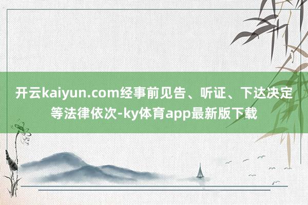 開云kaiyun.com經(jīng)事前見告、聽證、下達(dá)決定等法律依次-ky體育app最新版下載