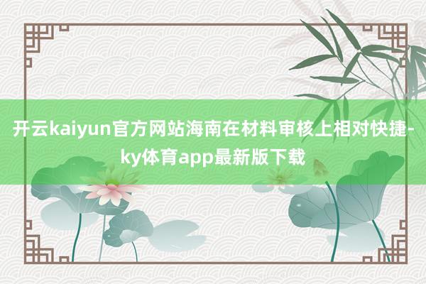 開云kaiyun官方網(wǎng)站海南在材料審核上相對(duì)快捷-ky體育app最新版下載