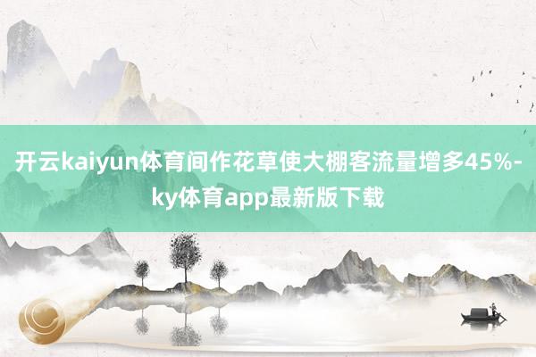 開云kaiyun體育間作花草使大棚客流量增多45%-ky體育app最新版下載