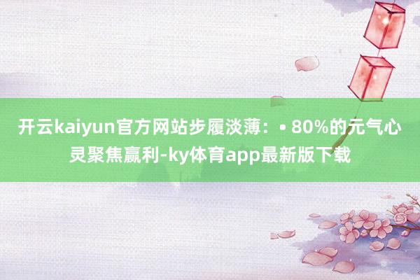 開云kaiyun官方網站步履淡薄：? 80%的元氣心靈聚焦贏利-ky體育app最新版下載