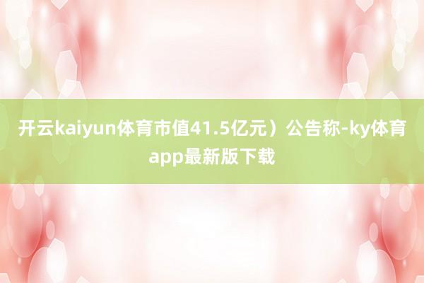 開云kaiyun體育市值41.5億元）公告稱-ky體育app最新版下載