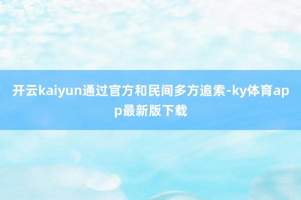 開云kaiyun通過官方和民間多方追索-ky體育app最新版下載