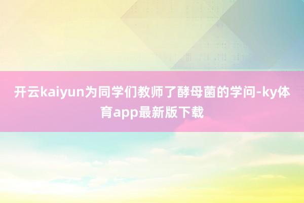 開云kaiyun為同學們教師了酵母菌的學問-ky體育app最新版下載