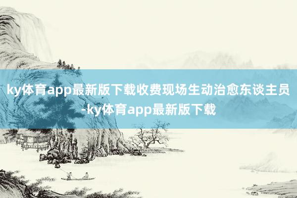 ky體育app最新版下載收費現場生動治愈東談主員-ky體育app最新版下載