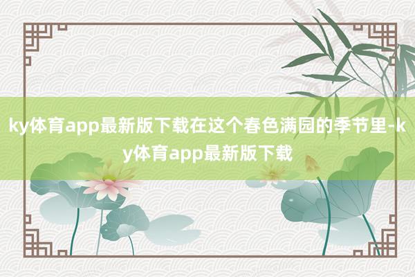 ky體育app最新版下載在這個春色滿園的季節里-ky體育app最新版下載