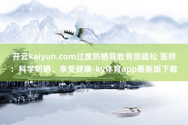 開云kaiyun.com過度防曬導致骨質疏松 醫師：科學防曬、享受健康-ky體育app最新版下載
