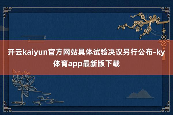 開云kaiyun官方網站具體試驗決議另行公布-ky體育app最新版下載