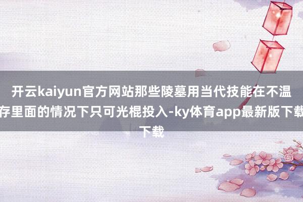 開云kaiyun官方網站那些陵墓用當代技能在不溫存里面的情況下只可光棍投入-ky體育app最新版下載