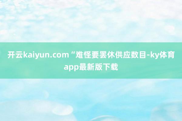 開云kaiyun.com“難怪要罷休供應數(shù)目-ky體育app最新版下載