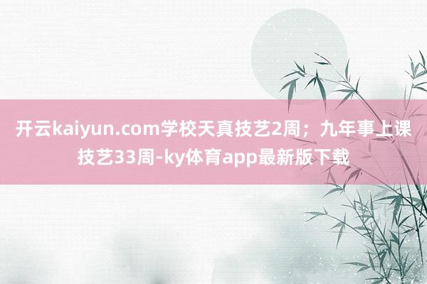 開云kaiyun.com學校天真技藝2周；九年事上課技藝33周-ky體育app最新版下載