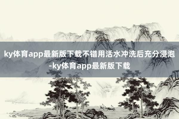 ky體育app最新版下載不錯用活水沖洗后充分浸泡-ky體育app最新版下載