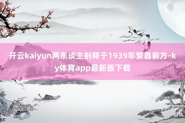 開云kaiyun兩東談主剖釋于1939年繁昌前方-ky體育app最新版下載