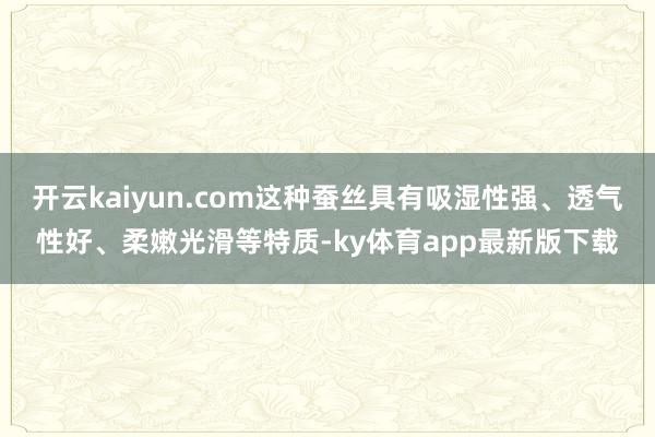 開云kaiyun.com這種蠶絲具有吸濕性強、透氣性好、柔嫩光滑等特質-ky體育app最新版下載
