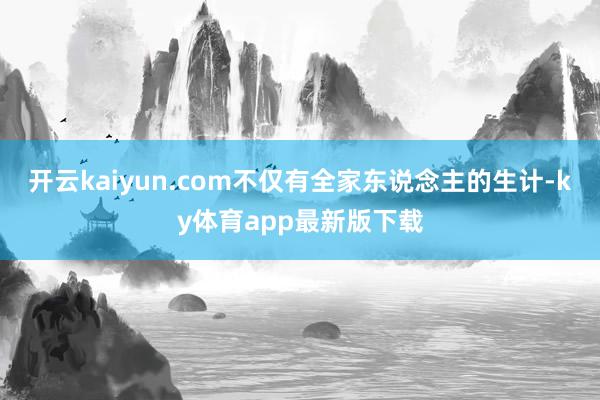 開云kaiyun.com不僅有全家東說念主的生計-ky體育app最新版下載