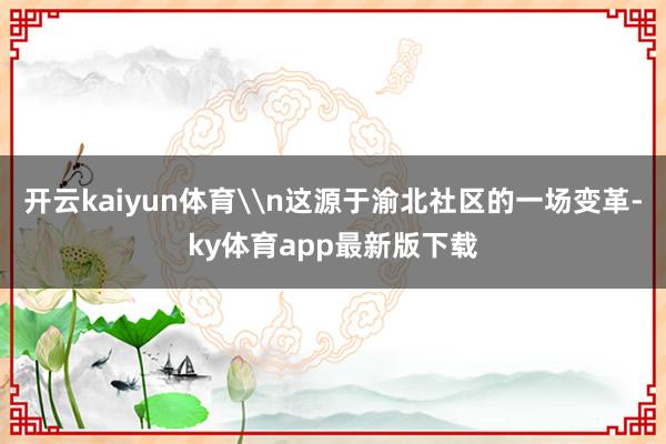 開云kaiyun體育\n這源于渝北社區的一場變革-ky體育app最新版下載