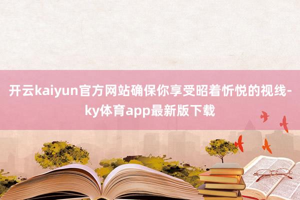 開云kaiyun官方網站確保你享受昭著忻悅的視線-ky體育app最新版下載