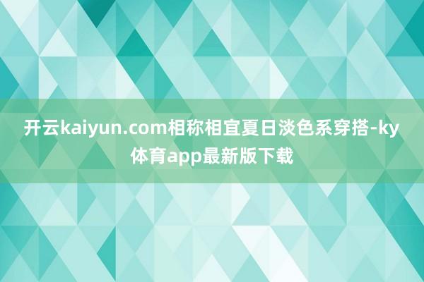 開云kaiyun.com相稱相宜夏日淡色系穿搭-ky體育app最新版下載