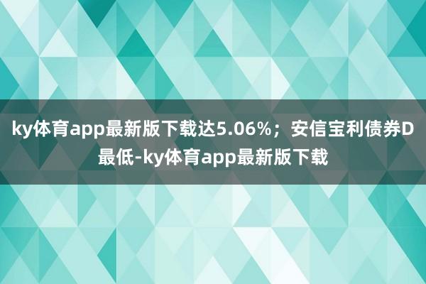 ky體育app最新版下載達5.06%；安信寶利債券D最低-ky體育app最新版下載