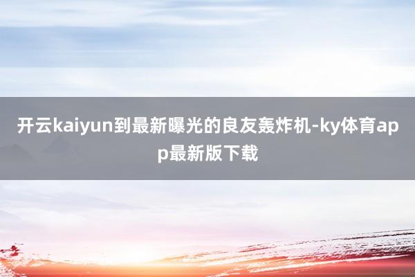 開云kaiyun到最新曝光的良友轟炸機-ky體育app最新版下載