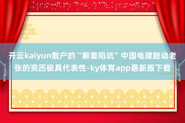 開云kaiyun散戶的“解套陷坑”中國電建鼓動老張的資歷極具代表性-ky體育app最新版下載