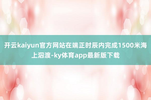 開云kaiyun官方網站在端正時辰內完成1500米海上泅渡-ky體育app最新版下載